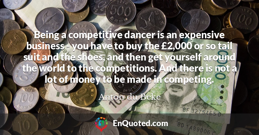 Being a competitive dancer is an expensive business - you have to buy the £2,000 or so tail suit and the shoes, and then get yourself around the world to the competitions. And there is not a lot of money to be made in competing.