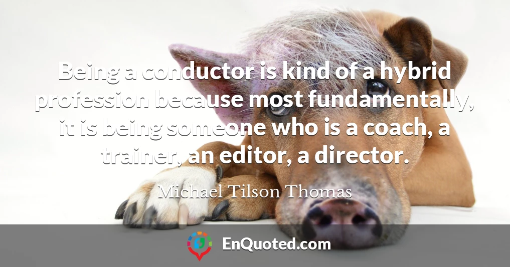 Being a conductor is kind of a hybrid profession because most fundamentally, it is being someone who is a coach, a trainer, an editor, a director.
