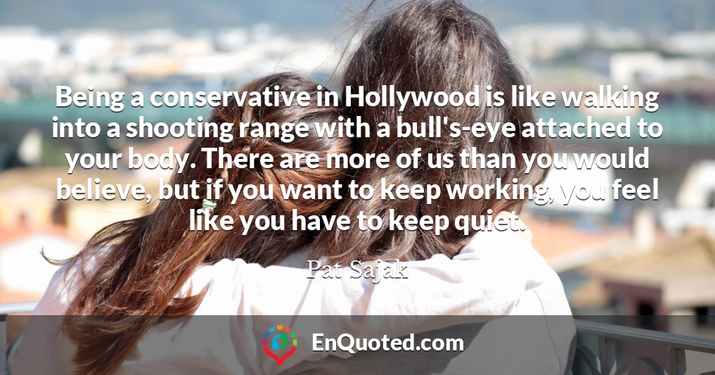 Being a conservative in Hollywood is like walking into a shooting range with a bull's-eye attached to your body. There are more of us than you would believe, but if you want to keep working, you feel like you have to keep quiet.