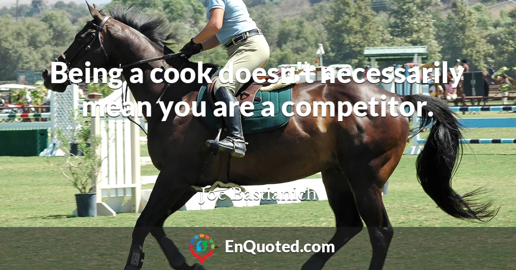 Being a cook doesn't necessarily mean you are a competitor.