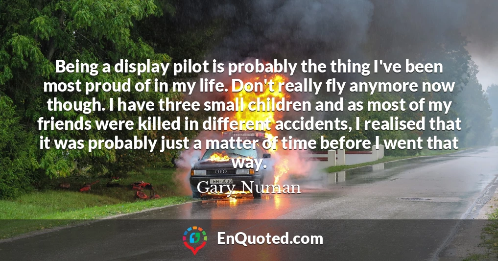 Being a display pilot is probably the thing I've been most proud of in my life. Don't really fly anymore now though. I have three small children and as most of my friends were killed in different accidents, I realised that it was probably just a matter of time before I went that way.