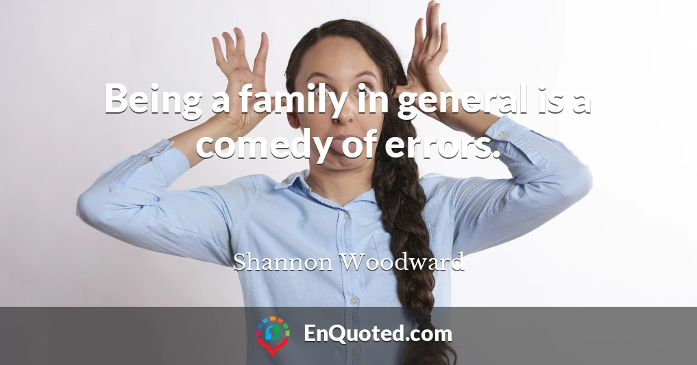 Being a family in general is a comedy of errors.