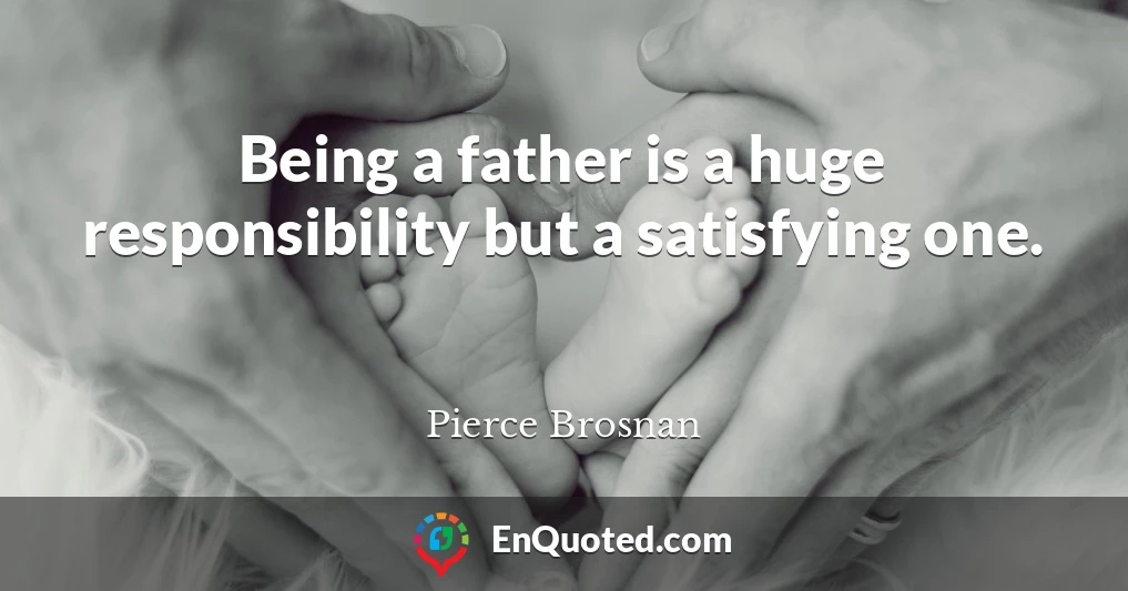 Being a father is a huge responsibility but a satisfying one.