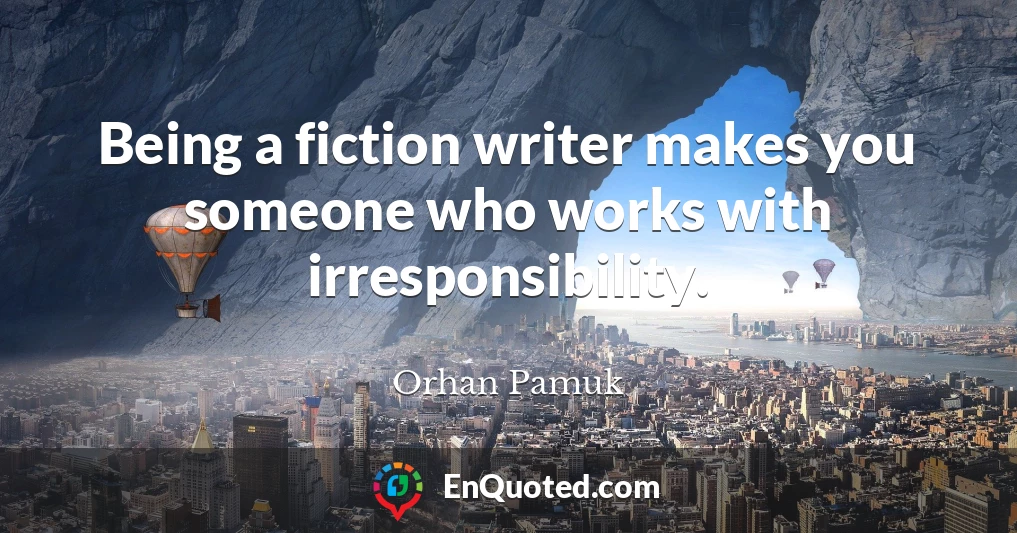 Being a fiction writer makes you someone who works with irresponsibility.