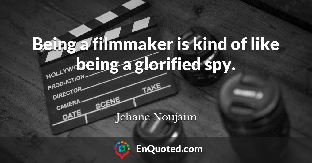 Being a filmmaker is kind of like being a glorified spy.