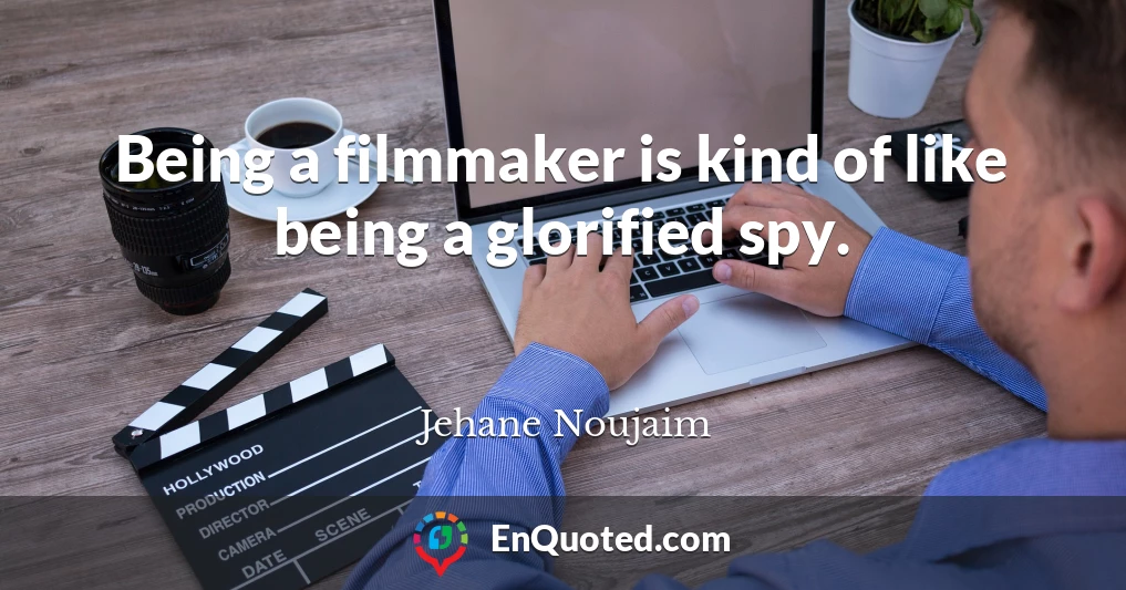 Being a filmmaker is kind of like being a glorified spy.