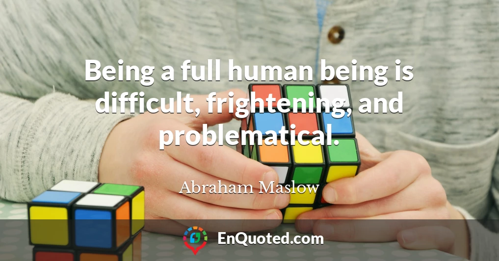 Being a full human being is difficult, frightening, and problematical.