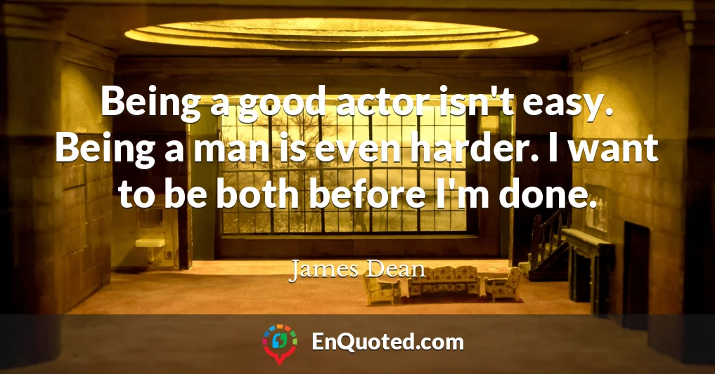 Being a good actor isn't easy. Being a man is even harder. I want to be both before I'm done.