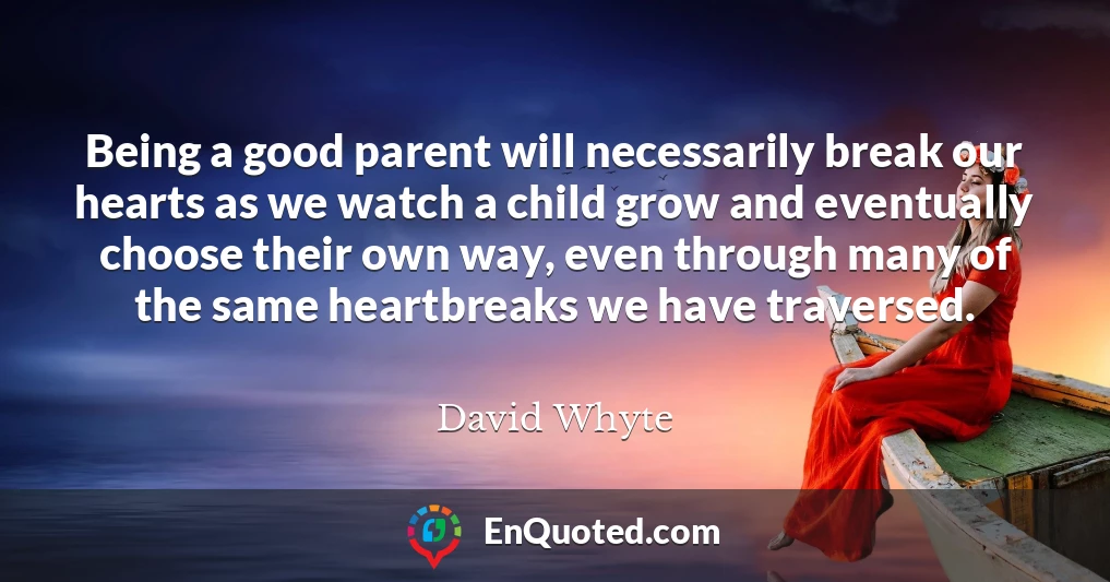 Being a good parent will necessarily break our hearts as we watch a child grow and eventually choose their own way, even through many of the same heartbreaks we have traversed.