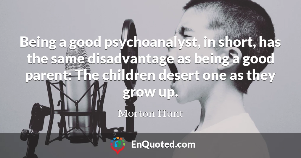 Being a good psychoanalyst, in short, has the same disadvantage as being a good parent: The children desert one as they grow up.