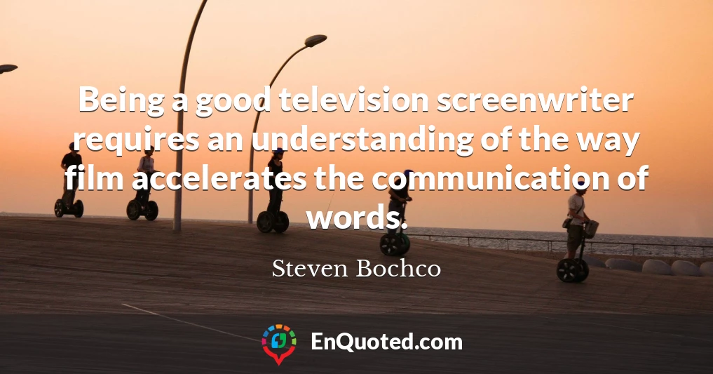 Being a good television screenwriter requires an understanding of the way film accelerates the communication of words.