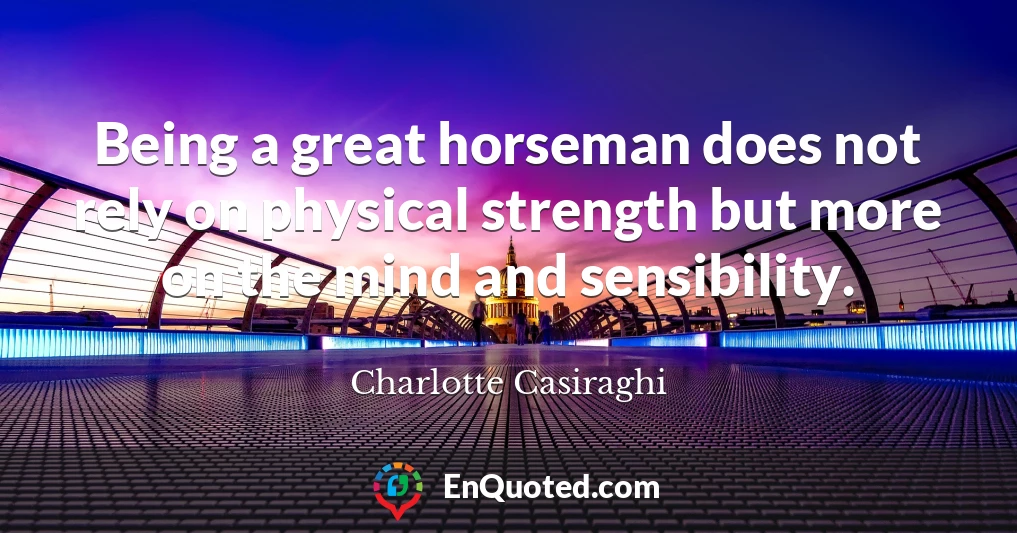 Being a great horseman does not rely on physical strength but more on the mind and sensibility.