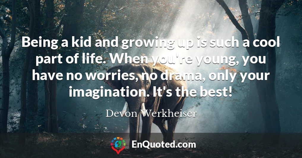 Being a kid and growing up is such a cool part of life. When you're young, you have no worries, no drama, only your imagination. It's the best!
