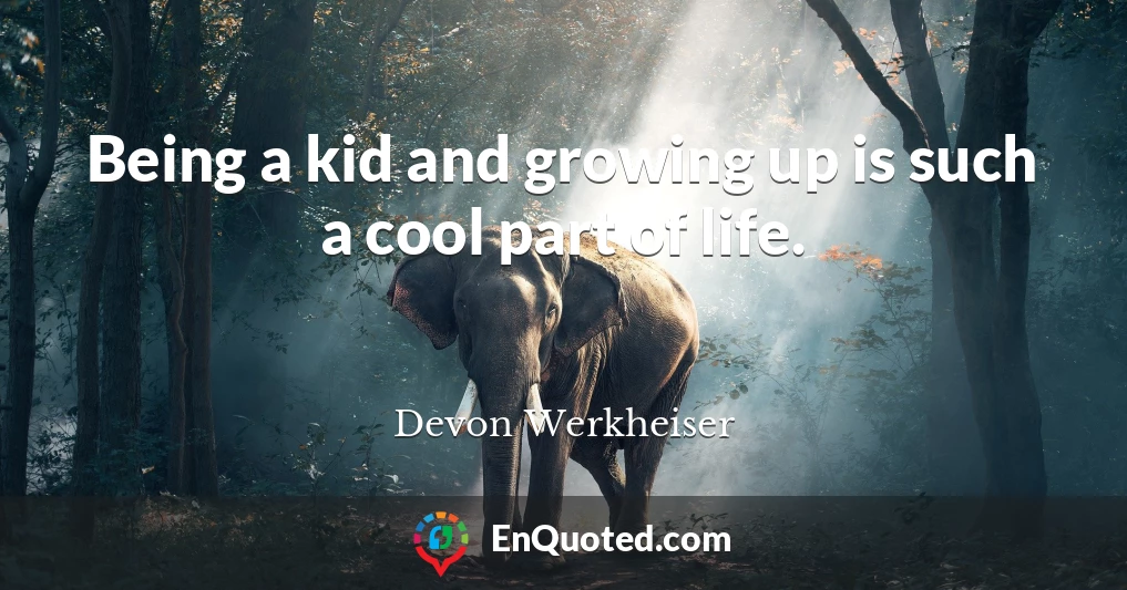 Being a kid and growing up is such a cool part of life.