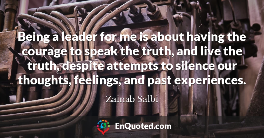 Being a leader for me is about having the courage to speak the truth, and live the truth, despite attempts to silence our thoughts, feelings, and past experiences.