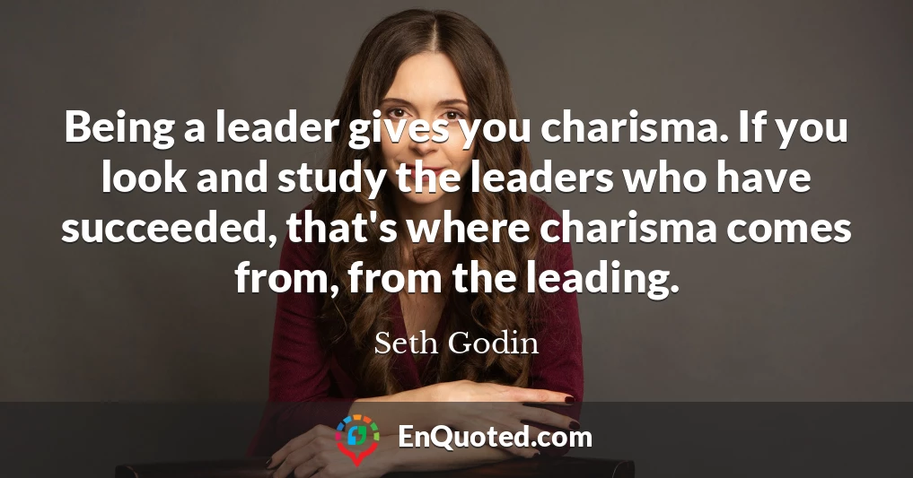 Being a leader gives you charisma. If you look and study the leaders who have succeeded, that's where charisma comes from, from the leading.