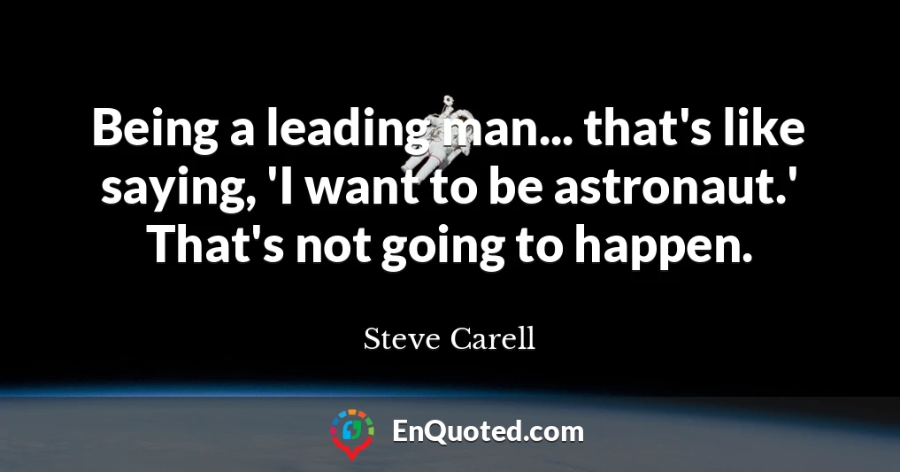 Being a leading man... that's like saying, 'I want to be astronaut.' That's not going to happen.