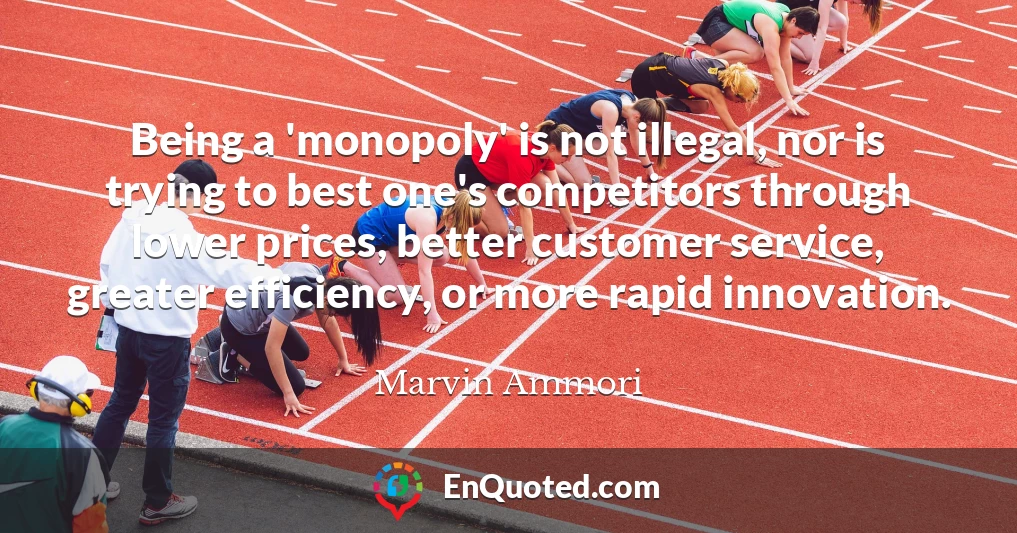 Being a 'monopoly' is not illegal, nor is trying to best one's competitors through lower prices, better customer service, greater efficiency, or more rapid innovation.