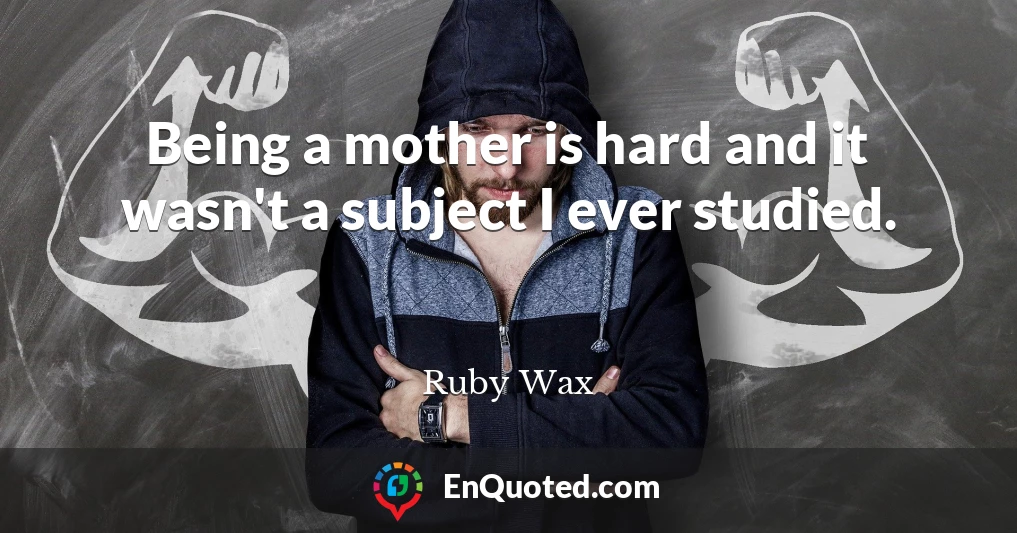 Being a mother is hard and it wasn't a subject I ever studied.