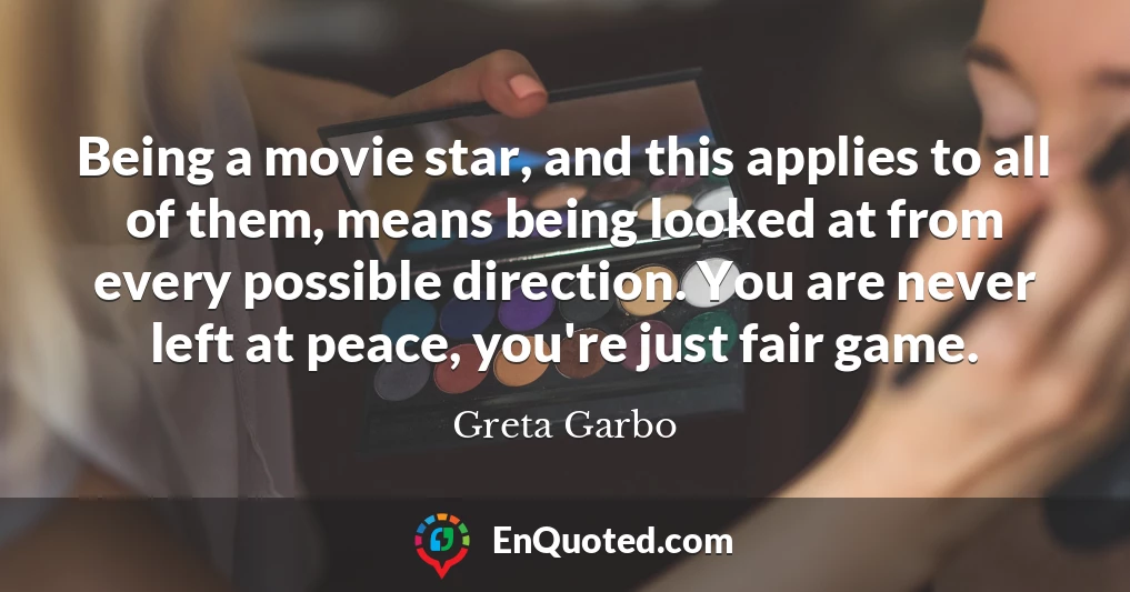 Being a movie star, and this applies to all of them, means being looked at from every possible direction. You are never left at peace, you're just fair game.