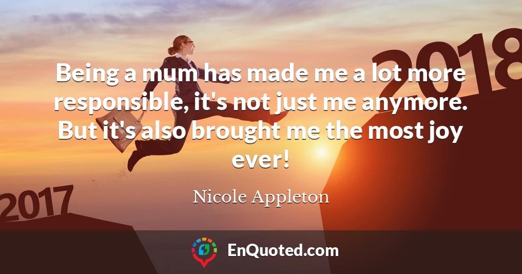 Being a mum has made me a lot more responsible, it's not just me anymore. But it's also brought me the most joy ever!
