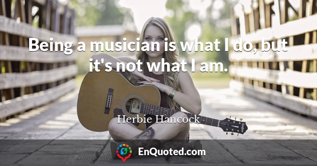 Being a musician is what I do, but it's not what I am.