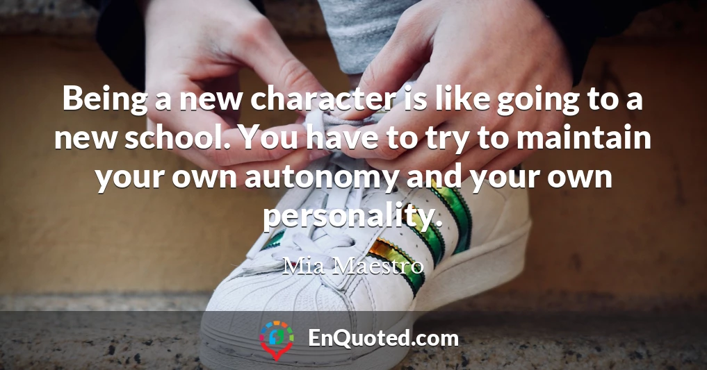 Being a new character is like going to a new school. You have to try to maintain your own autonomy and your own personality.