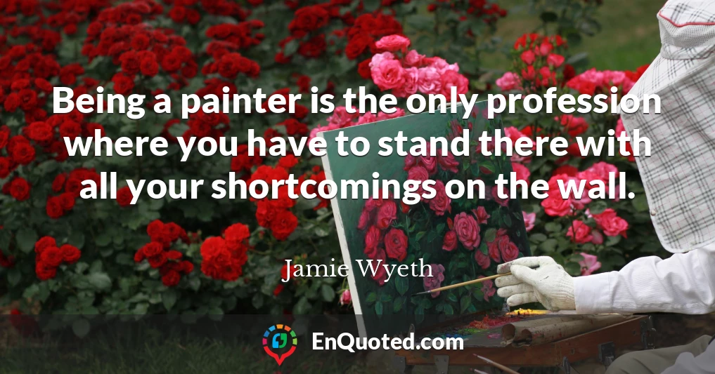 Being a painter is the only profession where you have to stand there with all your shortcomings on the wall.