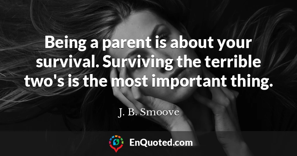 Being a parent is about your survival. Surviving the terrible two's is the most important thing.