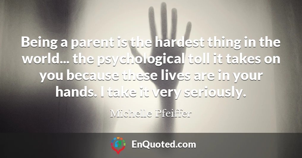 Being a parent is the hardest thing in the world... the psychological toll it takes on you because these lives are in your hands. I take it very seriously.