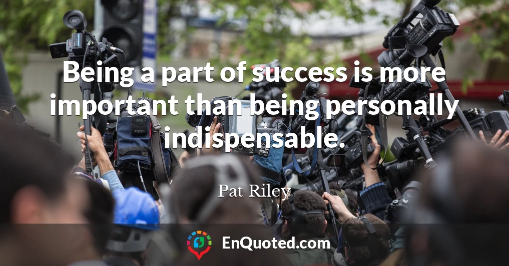 Being a part of success is more important than being personally indispensable.