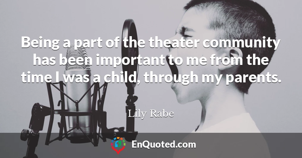 Being a part of the theater community has been important to me from the time I was a child, through my parents.