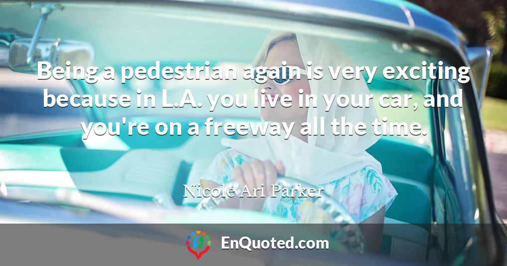 Being a pedestrian again is very exciting because in L.A. you live in your car, and you're on a freeway all the time.