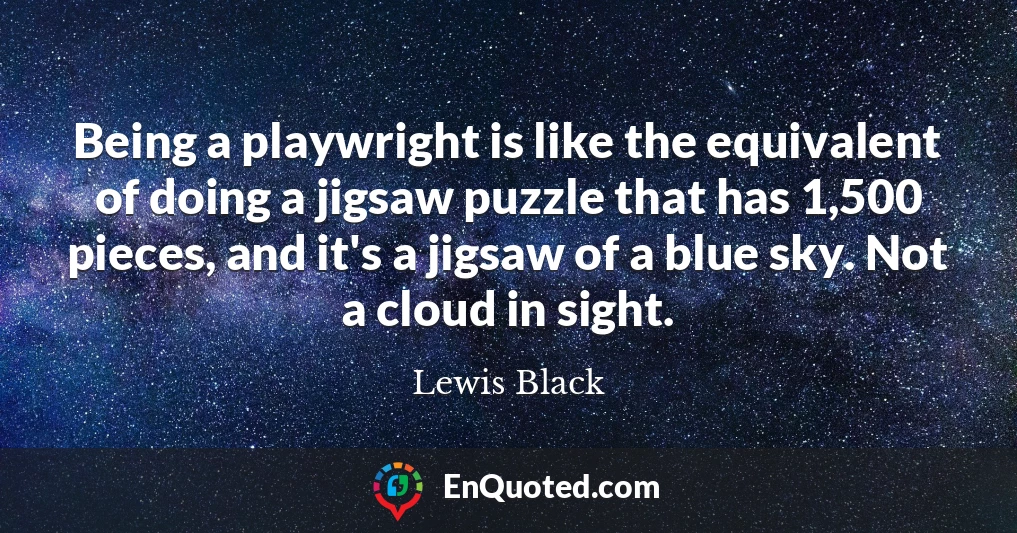 Being a playwright is like the equivalent of doing a jigsaw puzzle that has 1,500 pieces, and it's a jigsaw of a blue sky. Not a cloud in sight.