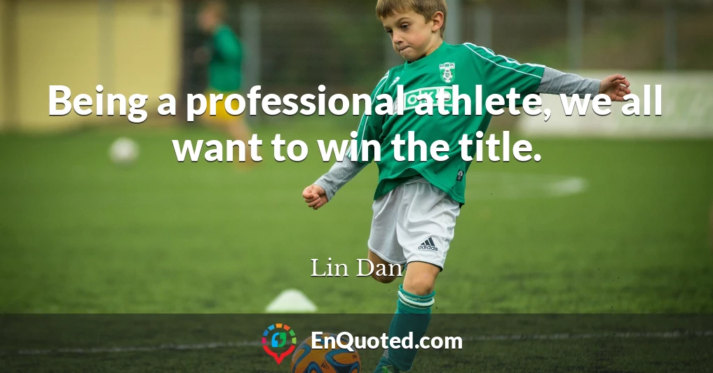 Being a professional athlete, we all want to win the title.