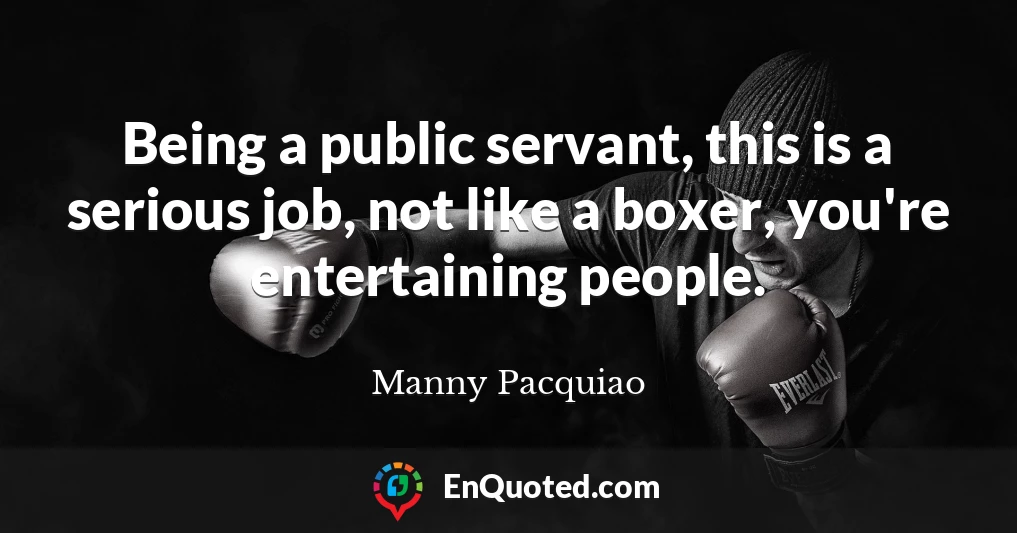 Being a public servant, this is a serious job, not like a boxer, you're entertaining people.