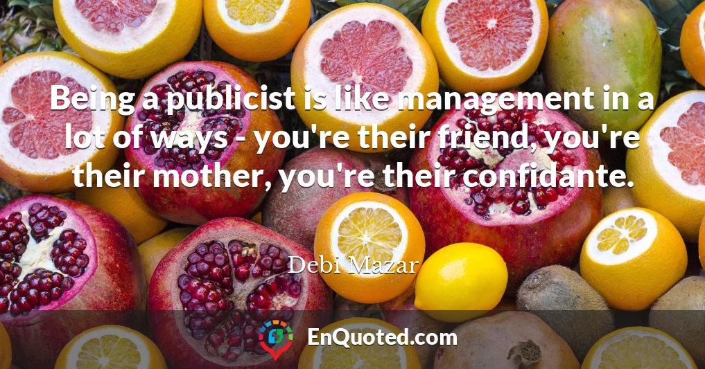 Being a publicist is like management in a lot of ways - you're their friend, you're their mother, you're their confidante.
