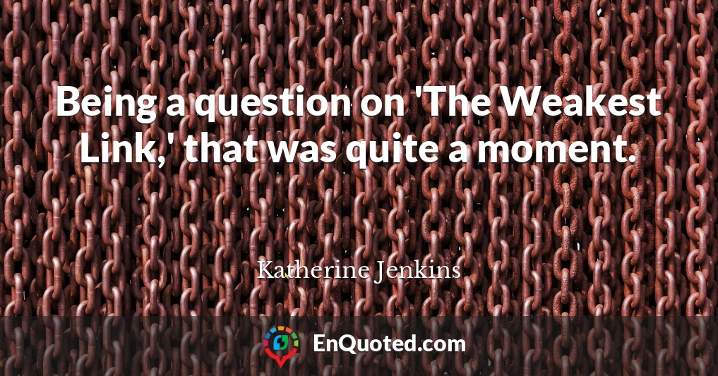 Being a question on 'The Weakest Link,' that was quite a moment.