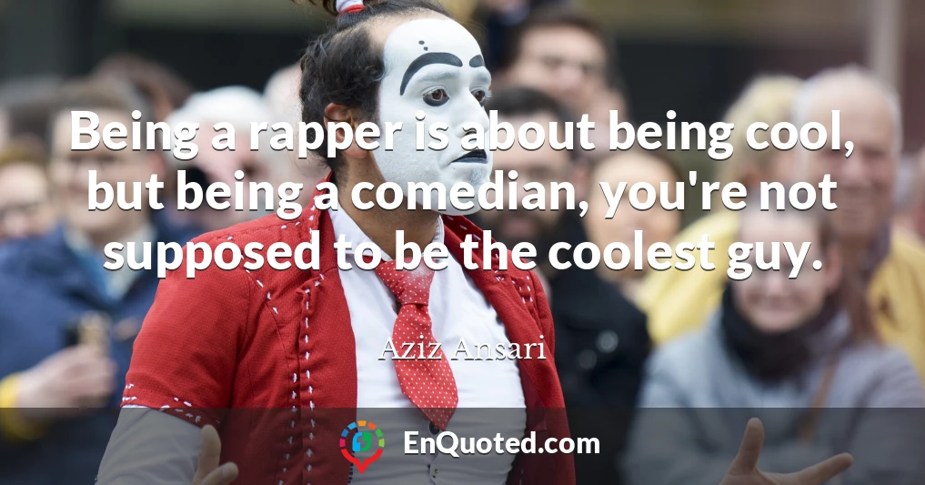 Being a rapper is about being cool, but being a comedian, you're not supposed to be the coolest guy.