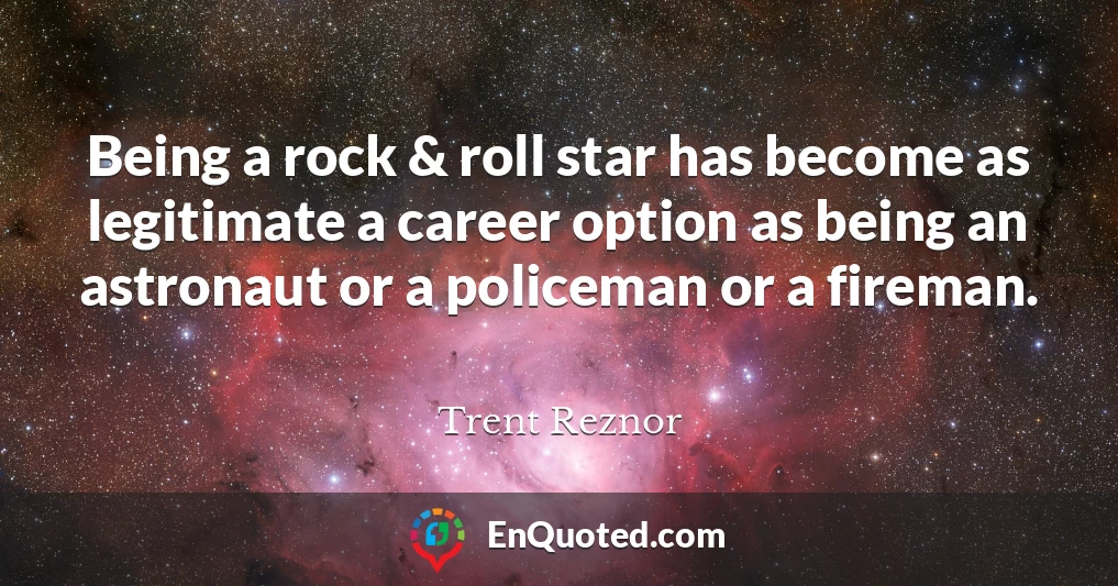 Being a rock & roll star has become as legitimate a career option as being an astronaut or a policeman or a fireman.