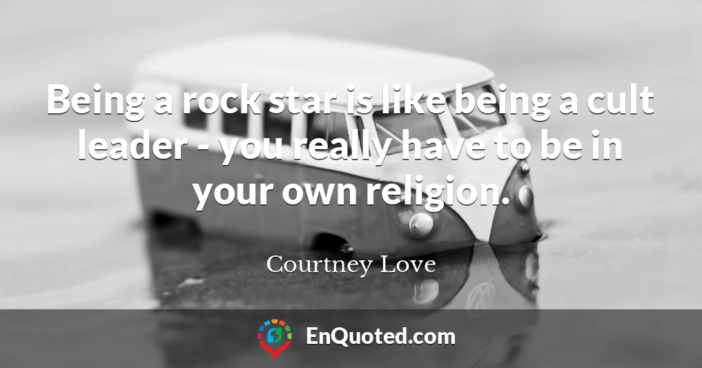 Being a rock star is like being a cult leader - you really have to be in your own religion.