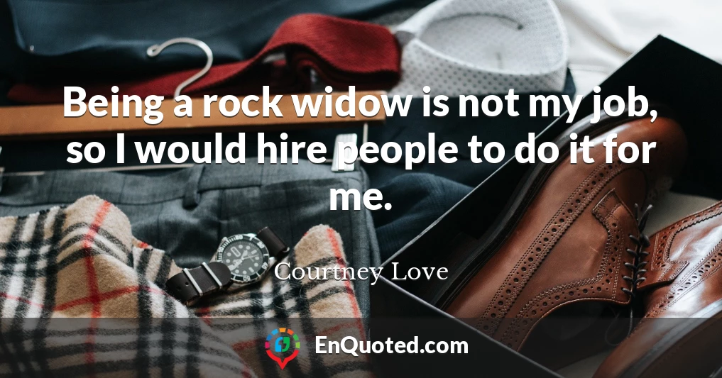 Being a rock widow is not my job, so I would hire people to do it for me.