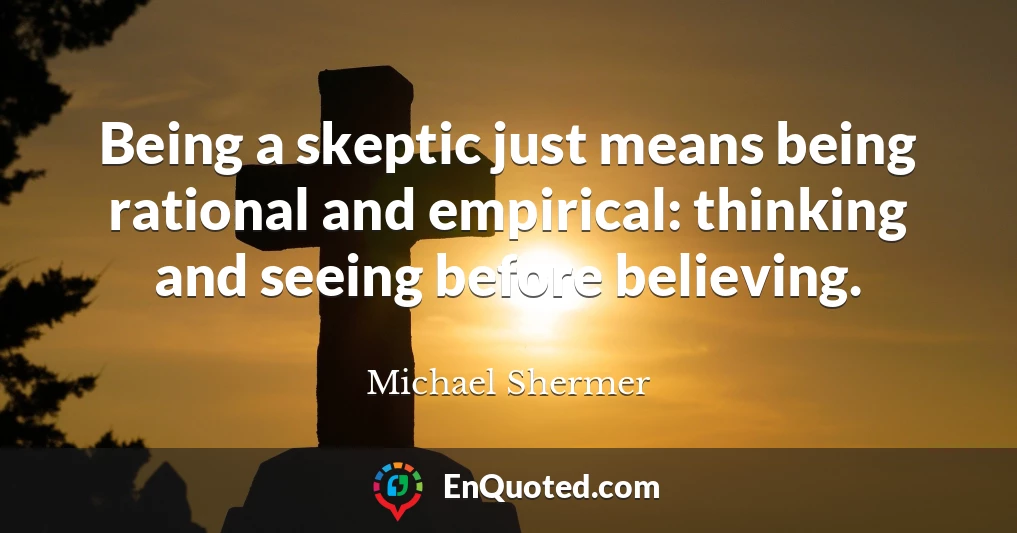 Being a skeptic just means being rational and empirical: thinking and seeing before believing.