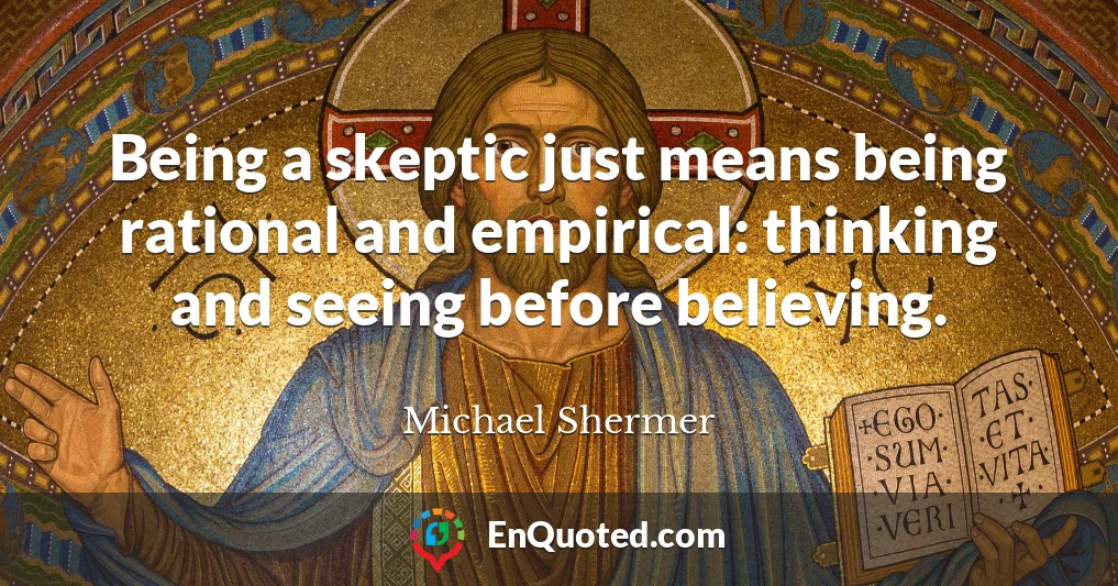 Being a skeptic just means being rational and empirical: thinking and seeing before believing.