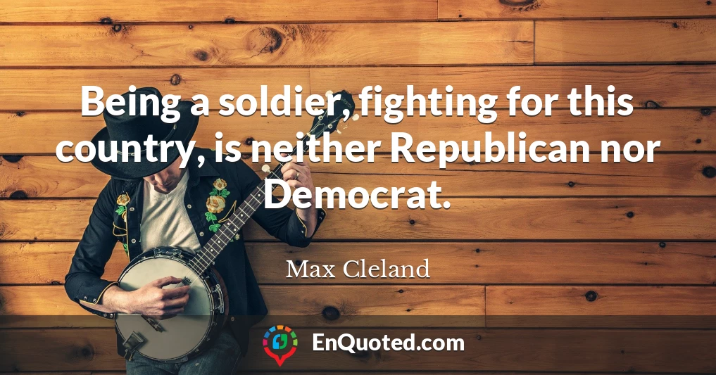 Being a soldier, fighting for this country, is neither Republican nor Democrat.