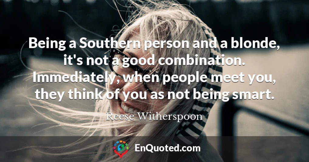 Being a Southern person and a blonde, it's not a good combination. Immediately, when people meet you, they think of you as not being smart.