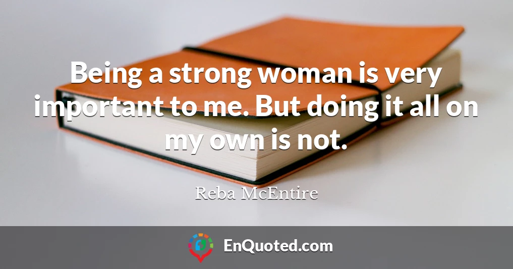 Being a strong woman is very important to me. But doing it all on my own is not.