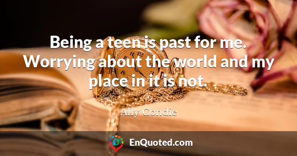 Being a teen is past for me. Worrying about the world and my place in it is not.