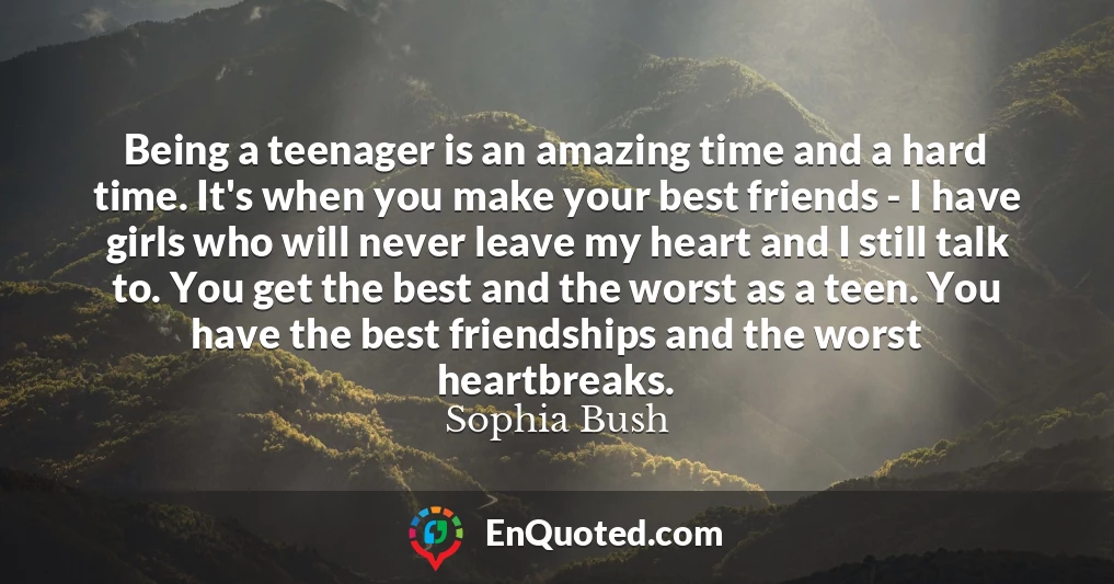 Being a teenager is an amazing time and a hard time. It's when you make your best friends - I have girls who will never leave my heart and I still talk to. You get the best and the worst as a teen. You have the best friendships and the worst heartbreaks.