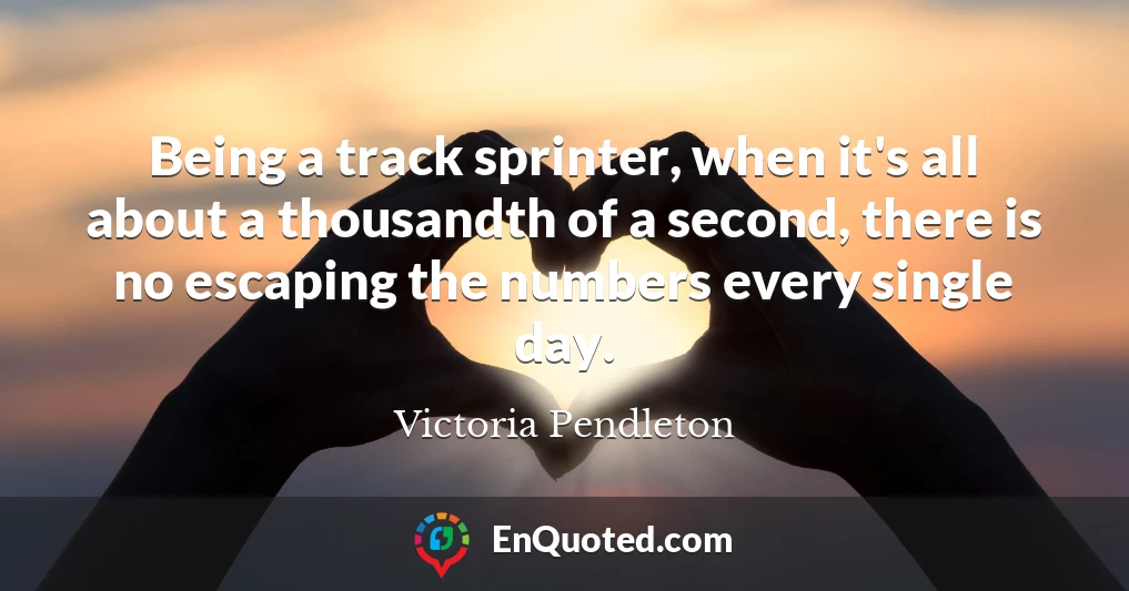Being a track sprinter, when it's all about a thousandth of a second, there is no escaping the numbers every single day.